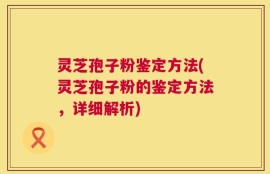 灵芝孢子粉鉴定方法(灵芝孢子粉的鉴定方法，详细解析)