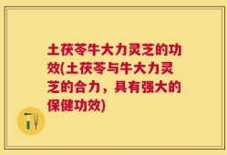 土茯苓牛大力灵芝的功效(土茯苓与牛大力灵芝的合力，具有强大的保健功效)