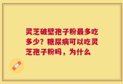 灵芝破壁孢子粉最多吃多少？糖尿病可以吃灵芝孢子粉吗，为什么