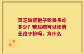 灵芝破壁孢子粉最多吃多少？糖尿病可以吃灵芝孢子粉吗，为什么