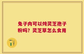 兔子肉可以炖灵芝孢子粉吗？灵芝草怎么食用