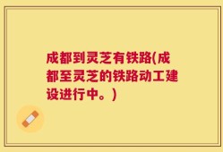 成都到灵芝有铁路(成都至灵芝的铁路动工建设进行中。)