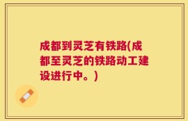 成都到灵芝有铁路(成都至灵芝的铁路动工建设进行中。)