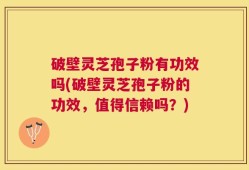 破壁灵芝孢子粉有功效吗(破壁灵芝孢子粉的功效，值得信赖吗？)