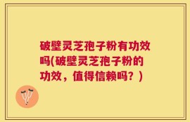 破壁灵芝孢子粉有功效吗(破壁灵芝孢子粉的功效，值得信赖吗？)