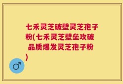 七禾灵芝破壁灵芝孢子粉(七禾灵芝壁垒攻破 品质爆发灵芝孢子粉)