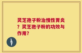 灵芝孢子粉治慢性胃炎？灵芝孢子粉的功效与作用？