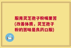 服用灵芝孢子粉嘴里苦(改善体质，灵芝孢子粉的苦味是良药口服)