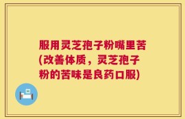 服用灵芝孢子粉嘴里苦(改善体质，灵芝孢子粉的苦味是良药口服)