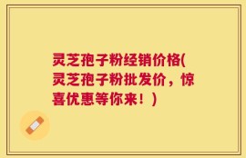 灵芝孢子粉经销价格(灵芝孢子粉批发价，惊喜优惠等你来！)