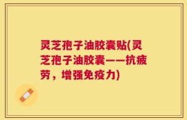灵芝孢子油胶囊贴(灵芝孢子油胶囊——抗疲劳，增强免疫力)