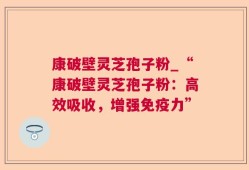 康破壁灵芝孢子粉_“康破壁灵芝孢子粉：高效吸收，增强免疫力”