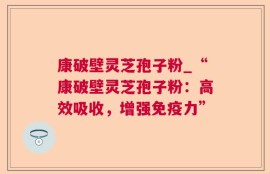 康破壁灵芝孢子粉_“康破壁灵芝孢子粉：高效吸收，增强免疫力”