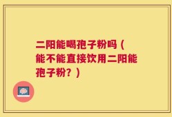 二阳能喝孢子粉吗 (能不能直接饮用二阳能孢子粉？)
