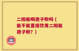 二阳能喝孢子粉吗 (能不能直接饮用二阳能孢子粉？)