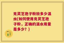 克灵芝孢子粉放多少温水(如何使用克灵芝孢子粉，正确的温水用量是多少？)