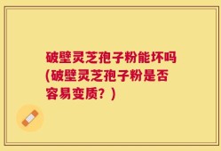 破壁灵芝孢子粉能坏吗(破壁灵芝孢子粉是否容易变质？)