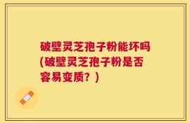 破壁灵芝孢子粉能坏吗(破壁灵芝孢子粉是否容易变质？)