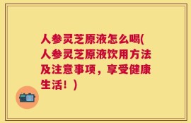 人参灵芝原液怎么喝(人参灵芝原液饮用方法及注意事项，享受健康生活！)