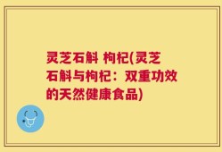 灵芝石斛 枸杞(灵芝石斛与枸杞：双重功效的天然健康食品)