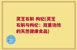 灵芝石斛 枸杞(灵芝石斛与枸杞：双重功效的天然健康食品)