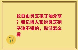长白山灵芝孢子油分享？我记得人家说灵芝孢子油不错的，你们怎么看