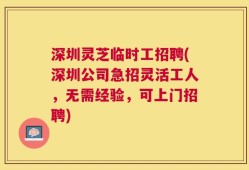 深圳灵芝临时工招聘(深圳公司急招灵活工人，无需经验，可上门招聘)