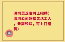 深圳灵芝临时工招聘(深圳公司急招灵活工人，无需经验，可上门招聘)