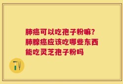 肺癌可以吃孢子粉嘛？肺腺癌应该吃哪些东西能吃灵芝孢子粉吗