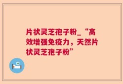 片状灵芝孢子粉_“高效增强免疫力，天然片状灵芝孢子粉”