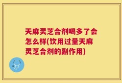 天麻灵芝合剂喝多了会怎么样(饮用过量天麻灵芝合剂的副作用)