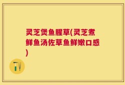 灵芝煲鱼腥草(灵芝煮鲜鱼汤佐草鱼鲜嫩口感)