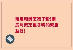 南瓜和灵芝孢子粉(南瓜与灵芝孢子粉的双重益处)