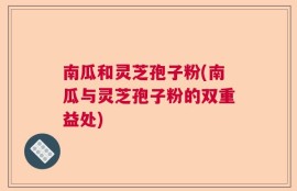 南瓜和灵芝孢子粉(南瓜与灵芝孢子粉的双重益处)