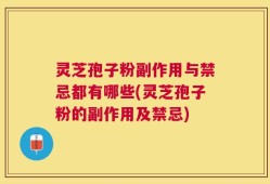 灵芝孢子粉副作用与禁忌都有哪些(灵芝孢子粉的副作用及禁忌)