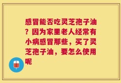 感冒能否吃灵芝孢子油？因为家里老人经常有小病感冒那些，买了灵芝孢子油，要怎么使用呢