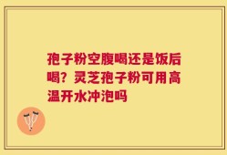 孢子粉空腹喝还是饭后喝？灵芝孢子粉可用高温开水冲泡吗