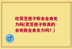 吃灵芝孢子粉会全身无力吗(灵芝孢子粉真的会导致全身无力吗？)