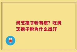 灵芝孢子粉有痰？吃灵芝孢子粉为什么出汗