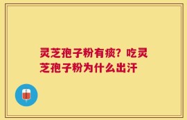 灵芝孢子粉有痰？吃灵芝孢子粉为什么出汗