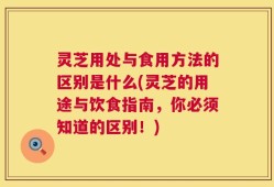 灵芝用处与食用方法的区别是什么(灵芝的用途与饮食指南，你必须知道的区别！)