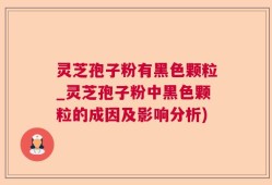 灵芝孢子粉有黑色颗粒_灵芝孢子粉中黑色颗粒的成因及影响分析)