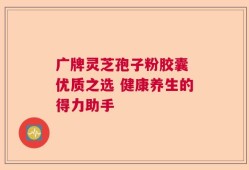 广牌灵芝孢子粉胶囊 优质之选 健康养生的得力助手