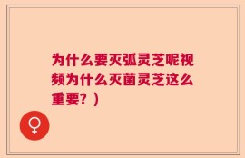 为什么要灭弧灵芝呢视频为什么灭菌灵芝这么重要？)