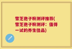 雪芝孢子粉测评推荐(雪芝孢子粉测评：值得一试的养生佳品)