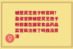 破壁灵芝孢子粉官网？盈姿宝牌破壁灵芝孢子粉胶囊在国家食品药品监管局注册了吗我没弄清