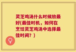 灵芝鸡汤什么时候放最好(最佳时机，如何在烹饪灵芝鸡汤中选择最佳时间？)