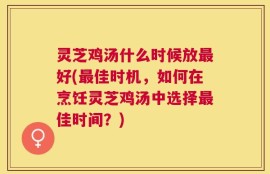 灵芝鸡汤什么时候放最好(最佳时机，如何在烹饪灵芝鸡汤中选择最佳时间？)