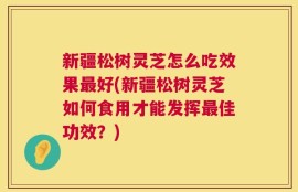 新疆松树灵芝怎么吃效果最好(新疆松树灵芝如何食用才能发挥最佳功效？)