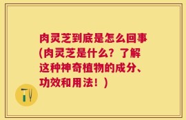 肉灵芝到底是怎么回事(肉灵芝是什么？了解这种神奇植物的成分、功效和用法！)